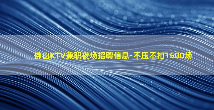 佛山KTV兼职夜场招聘信息-不压不扣1500场
